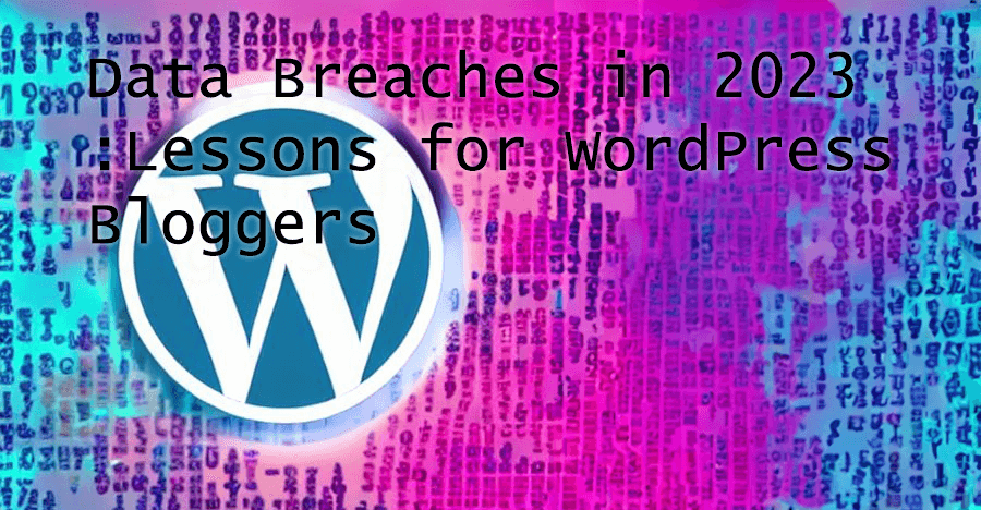 Data Breaches in 2023- Lessons for WordPress Bloggers